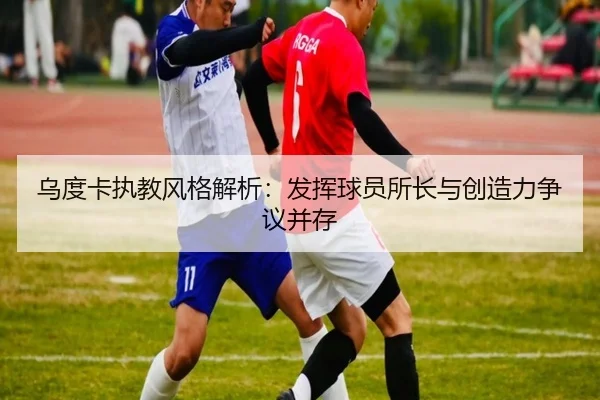 乌度卡执教风格解析:发挥球员所长与创造力争议并存